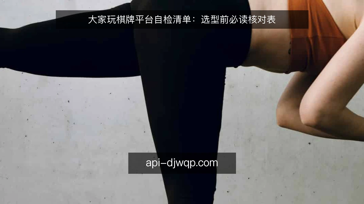 大家玩棋牌平台自检清单：选型前必读核对表