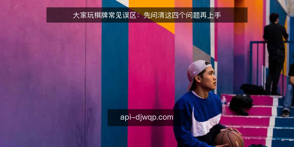 大家玩棋牌常见误区:先问清这四个问题再上手 — 先澄清:大家玩棋牌到底指什么? 配图