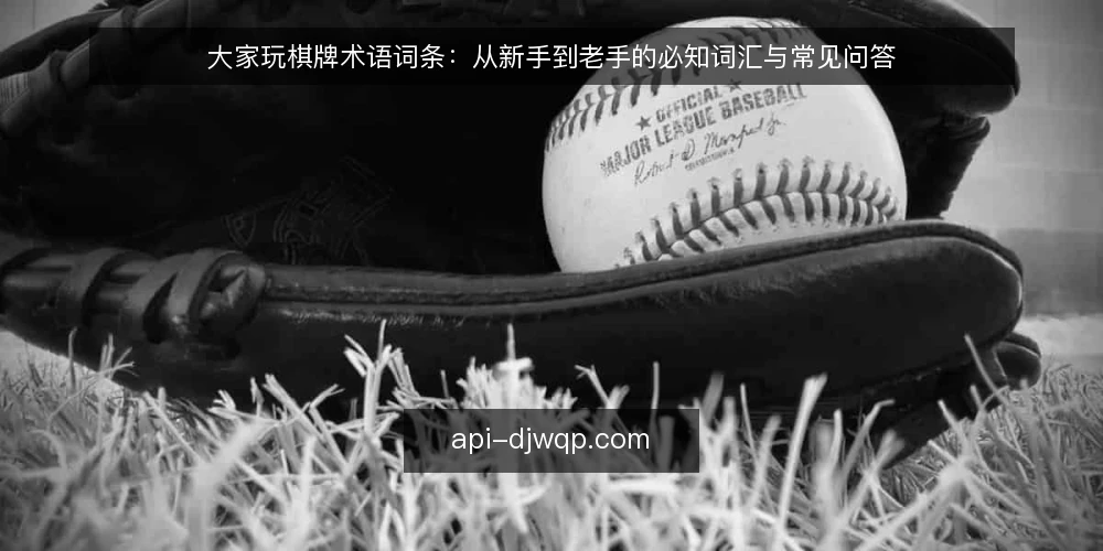 大家玩棋牌术语词条:从新手到老手的必知词汇与常见问答 — 大家玩棋牌术语词条:先弄清这些基础词汇 配图
