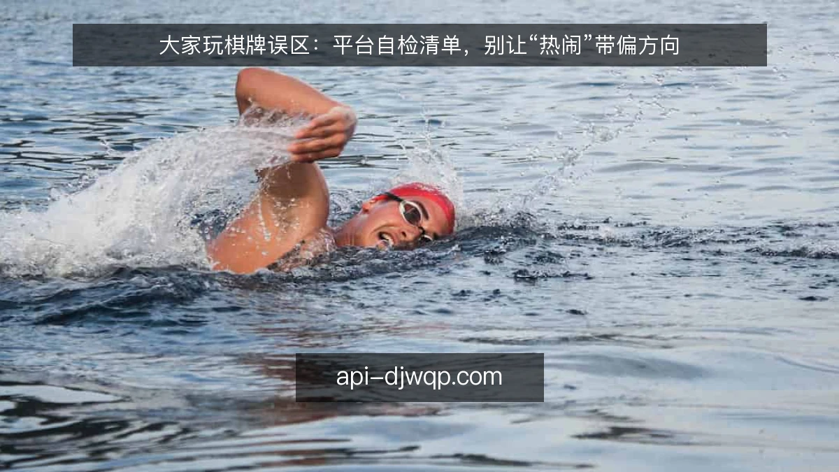 大家玩棋牌误区：平台自检清单，别让“热闹”带偏方向